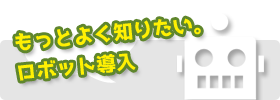 もっとよく知りたいロボット導入